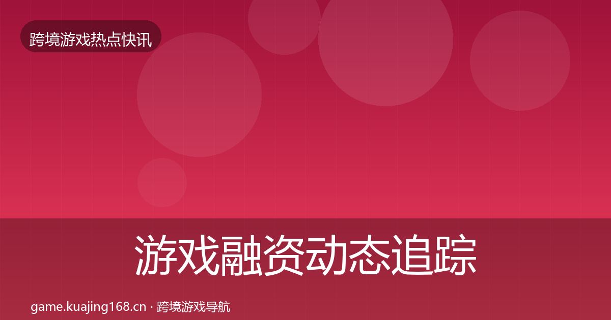游戏融资动态追踪实践指南·第2854篇