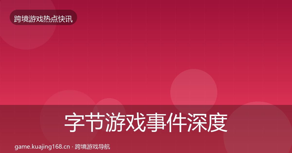 字节游戏事件深度解读实践指南