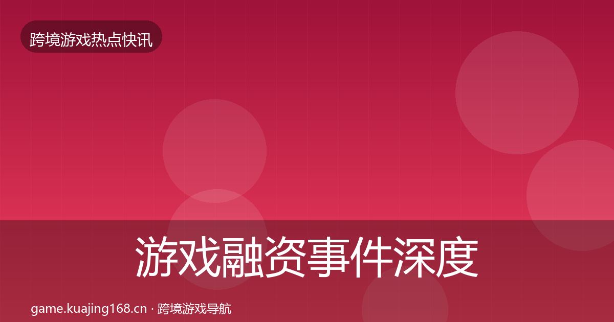 游戏融资事件深度解读实践指南·第2859篇
