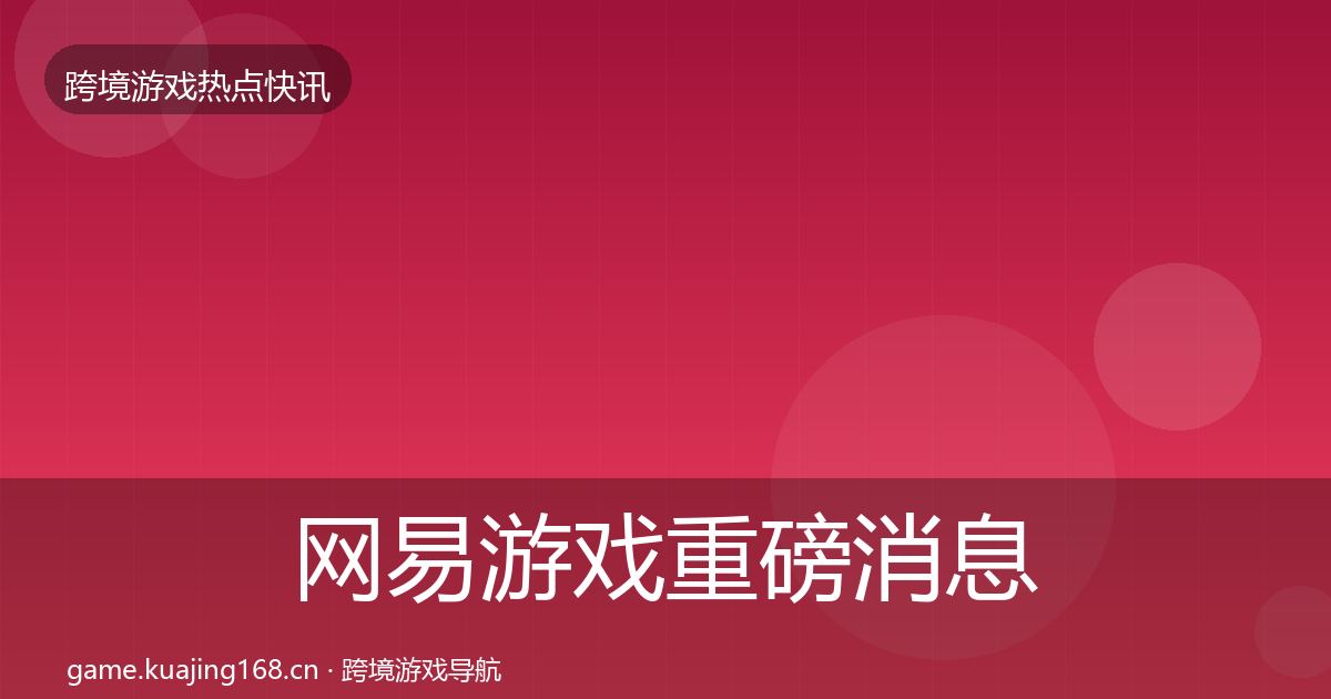 网易游戏重磅消息全攻略·第2862篇