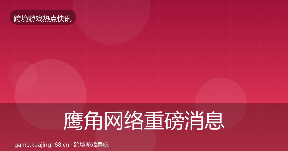 鹰角网络重磅消息要点梳理·第2862篇