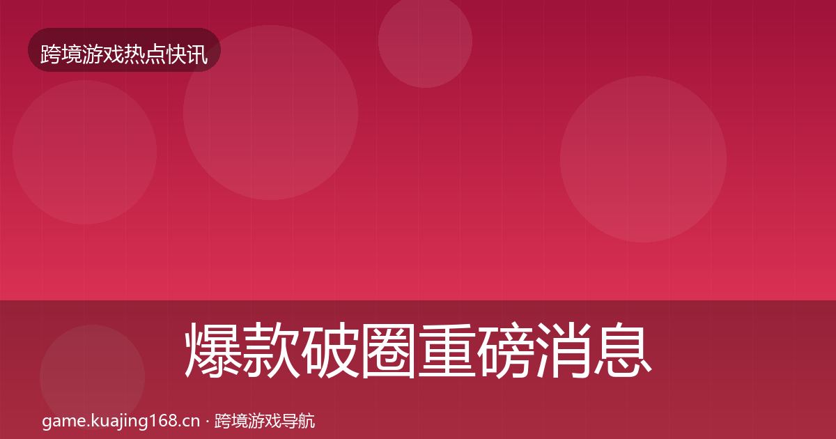 爆款破圈重磅消息全攻略