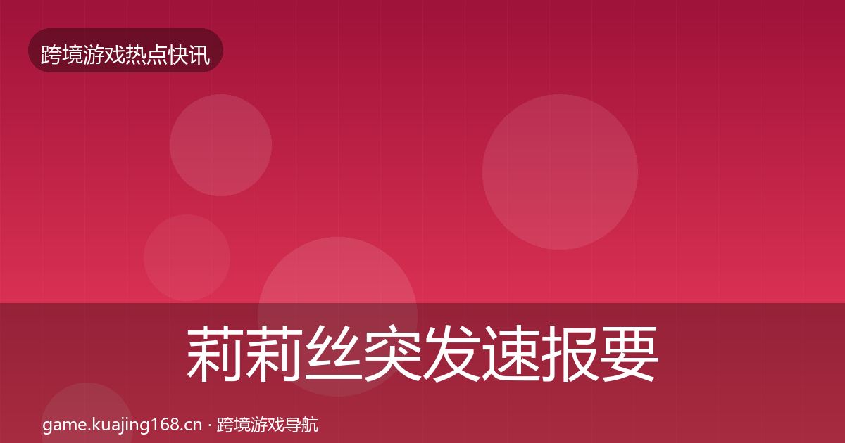 莉莉丝突发速报要点梳理·第2871篇