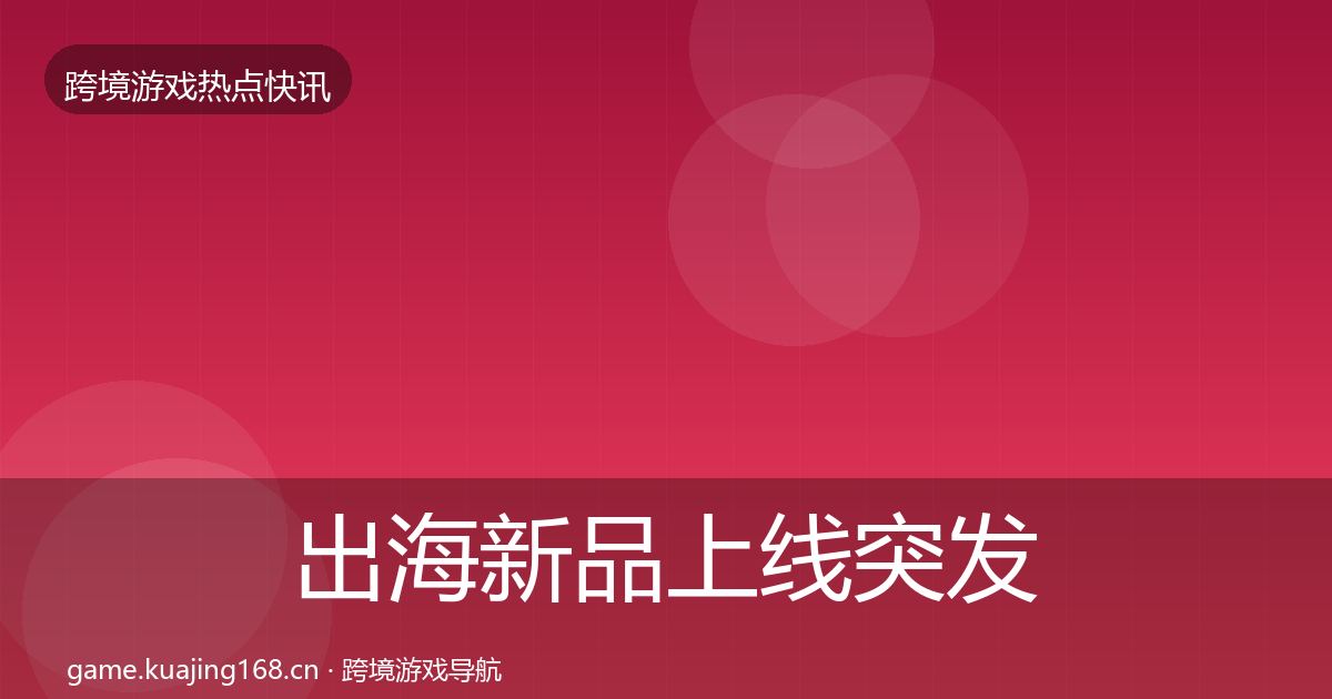 出海新品上线突发速报入门到进阶·第2873篇