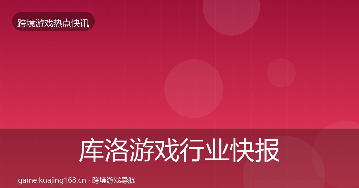 库洛游戏行业快报入门到进阶·第2877篇