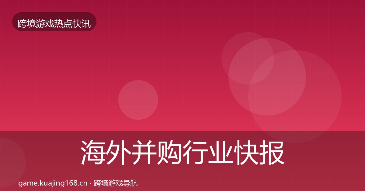 海外并购行业快报全攻略·第2879篇