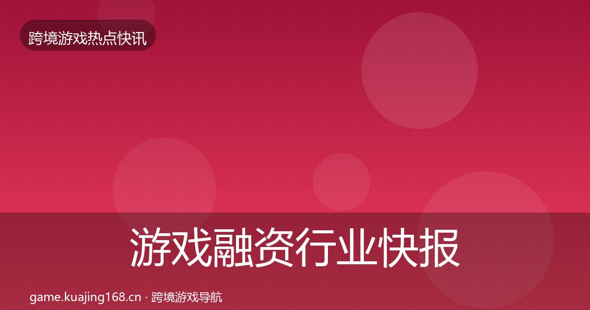 游戏融资行业快报实践指南·第2879篇