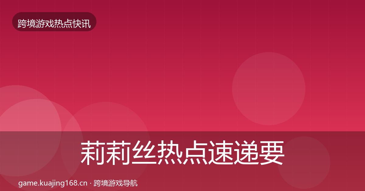莉莉丝热点速递要点梳理·第2881篇