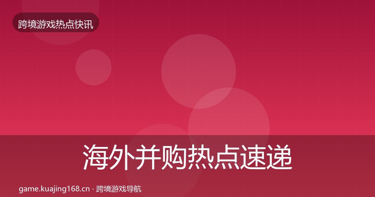 海外并购热点速递全攻略·第2884篇