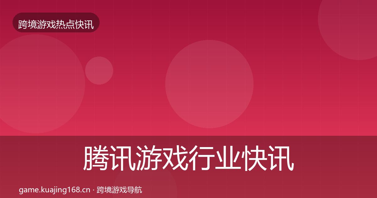 腾讯游戏行业快讯全攻略·第2886篇