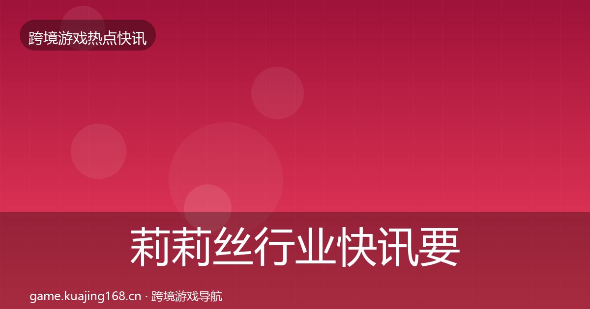 莉莉丝行业快讯要点梳理·第2886篇