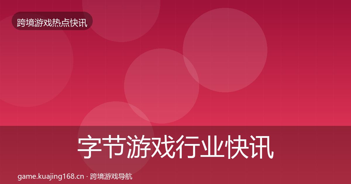 字节游戏行业快讯实践指南