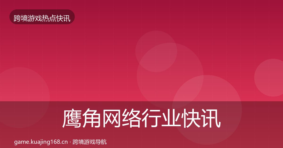 鹰角网络行业快讯要点梳理·第2887篇
