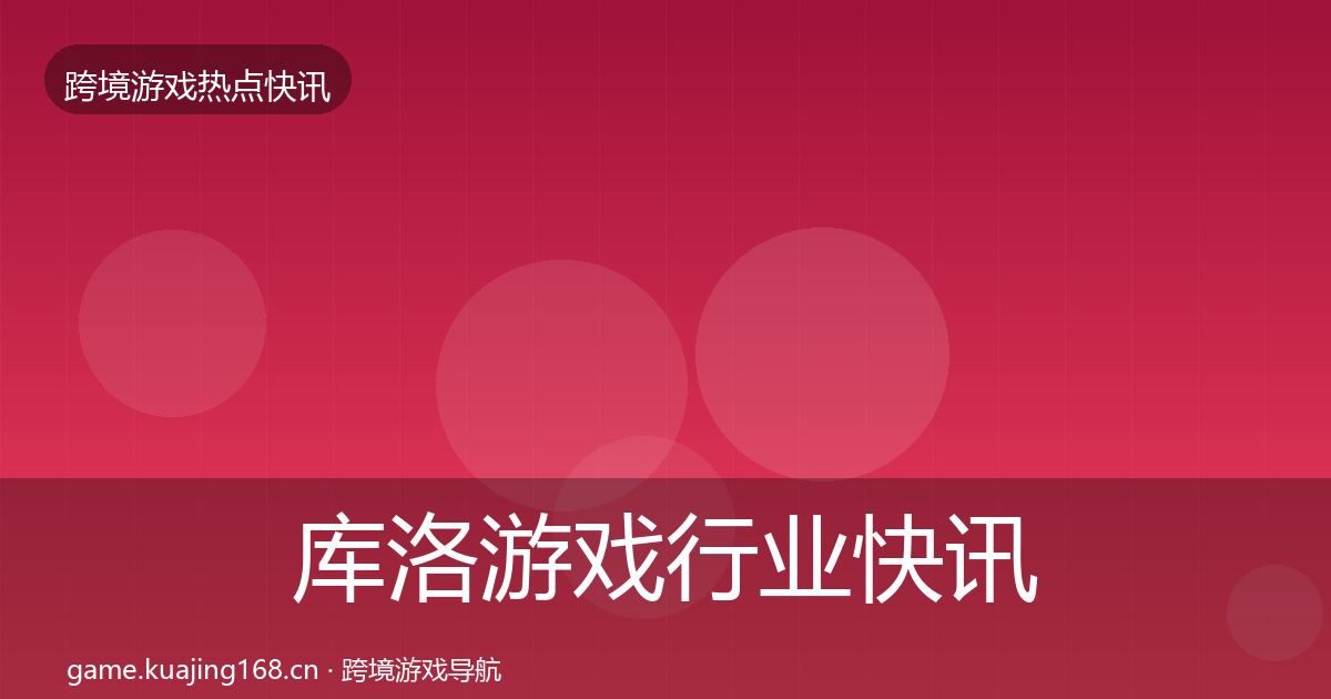 库洛游戏行业快讯入门到进阶·第2887篇