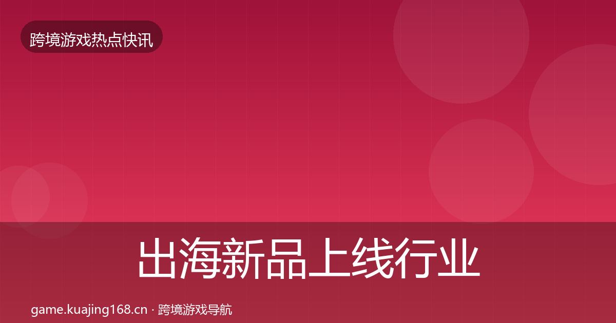 出海新品上线行业快讯入门到进阶·第2888篇