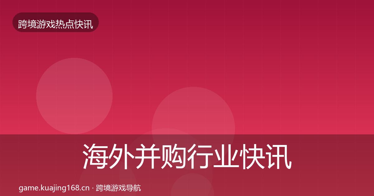 海外并购行业快讯全攻略·第2889篇