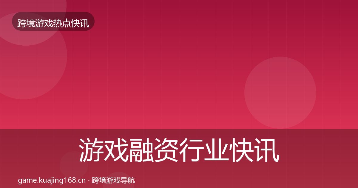 游戏融资行业快讯实践指南·第2889篇