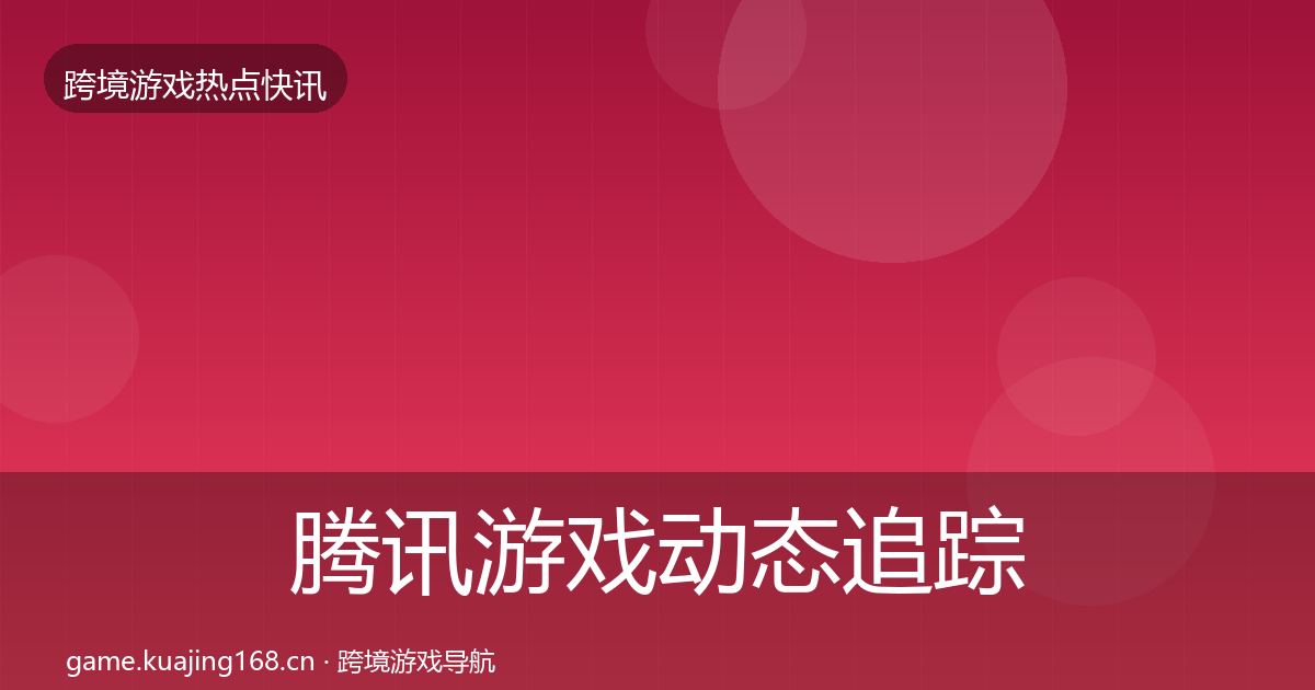 腾讯游戏动态追踪全攻略·第2891篇