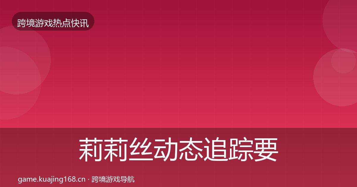 莉莉丝动态追踪要点梳理·第2891篇