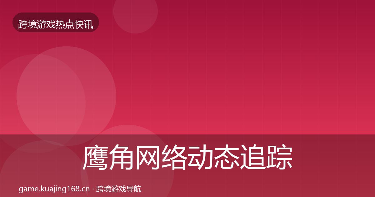 鹰角网络动态追踪要点梳理·第2892篇
