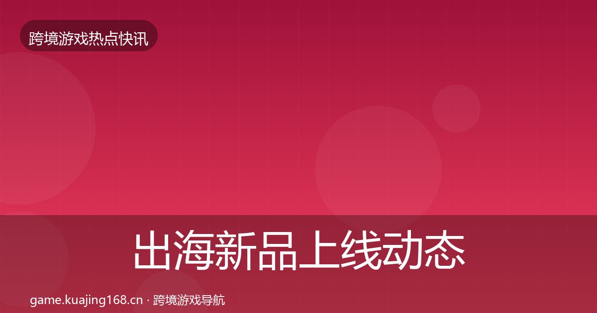 出海新品上线动态追踪入门到进阶·第2893篇