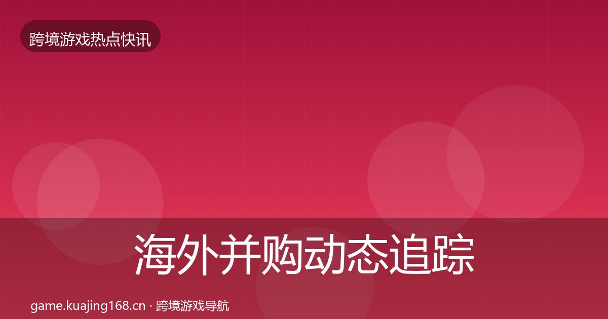 海外并购动态追踪全攻略·第2894篇