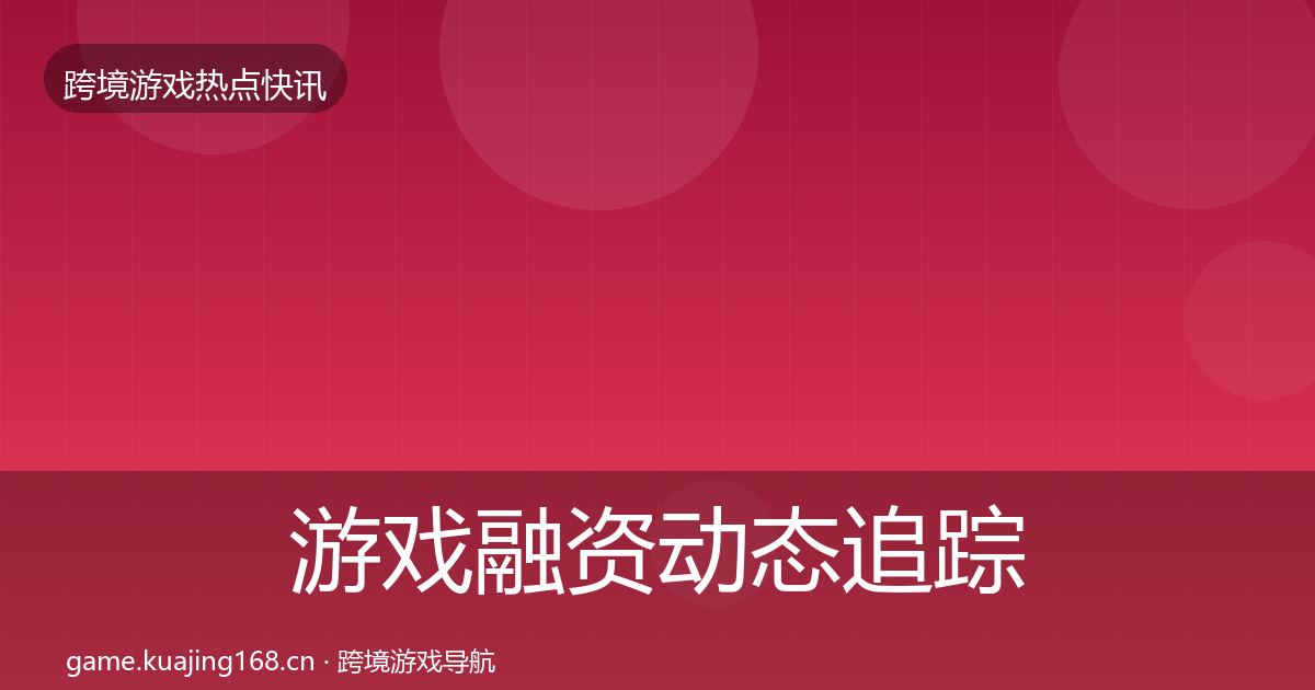 游戏融资动态追踪实践指南