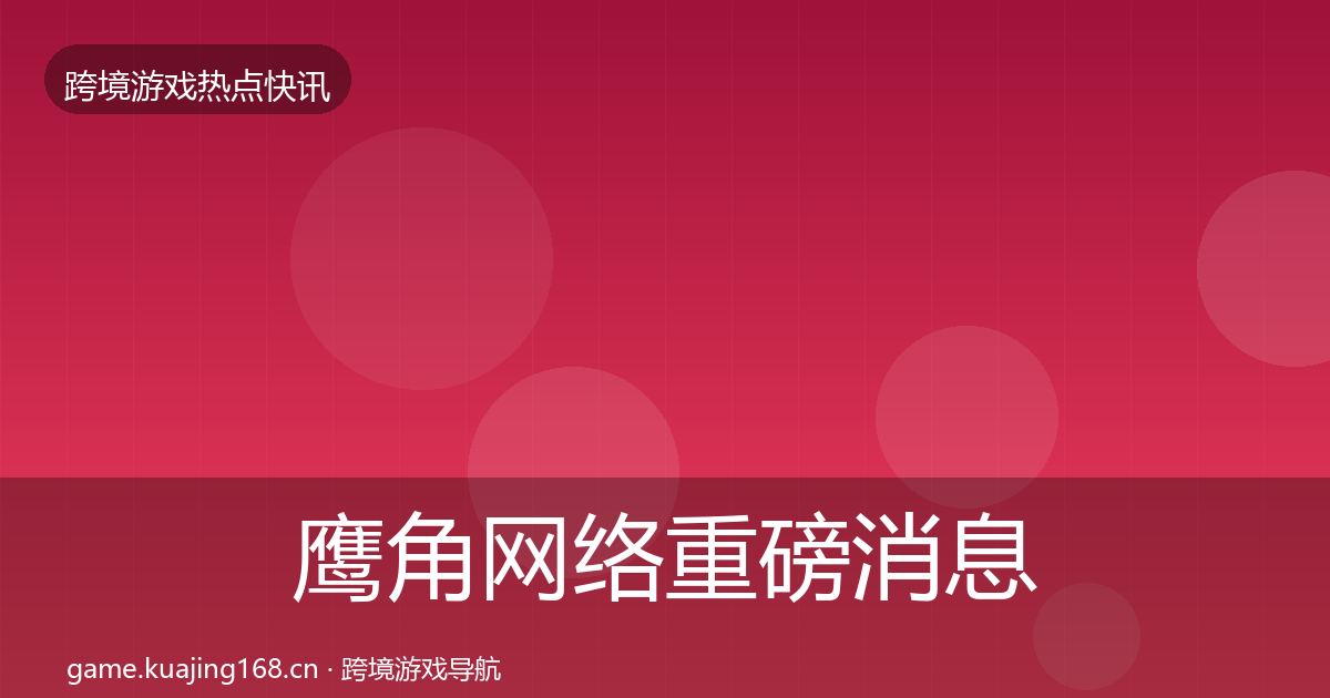 鹰角网络重磅消息要点梳理·第2902篇