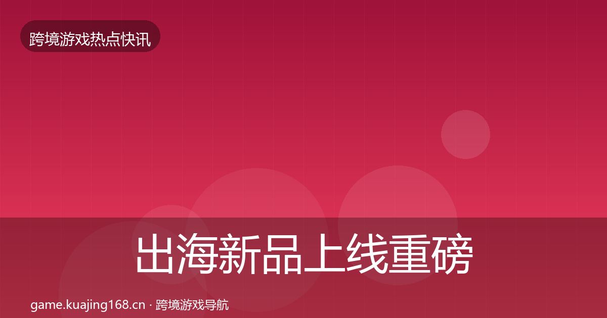 出海新品上线重磅消息入门到进阶·第2903篇
