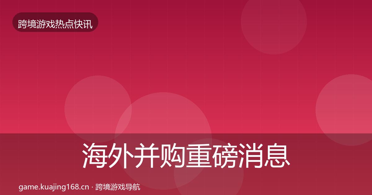 海外并购重磅消息全攻略·第2904篇