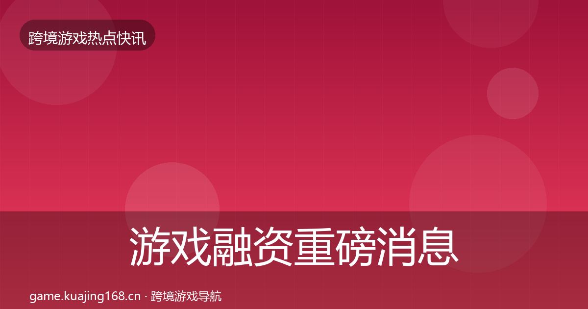 游戏融资重磅消息实践指南·第2904篇
