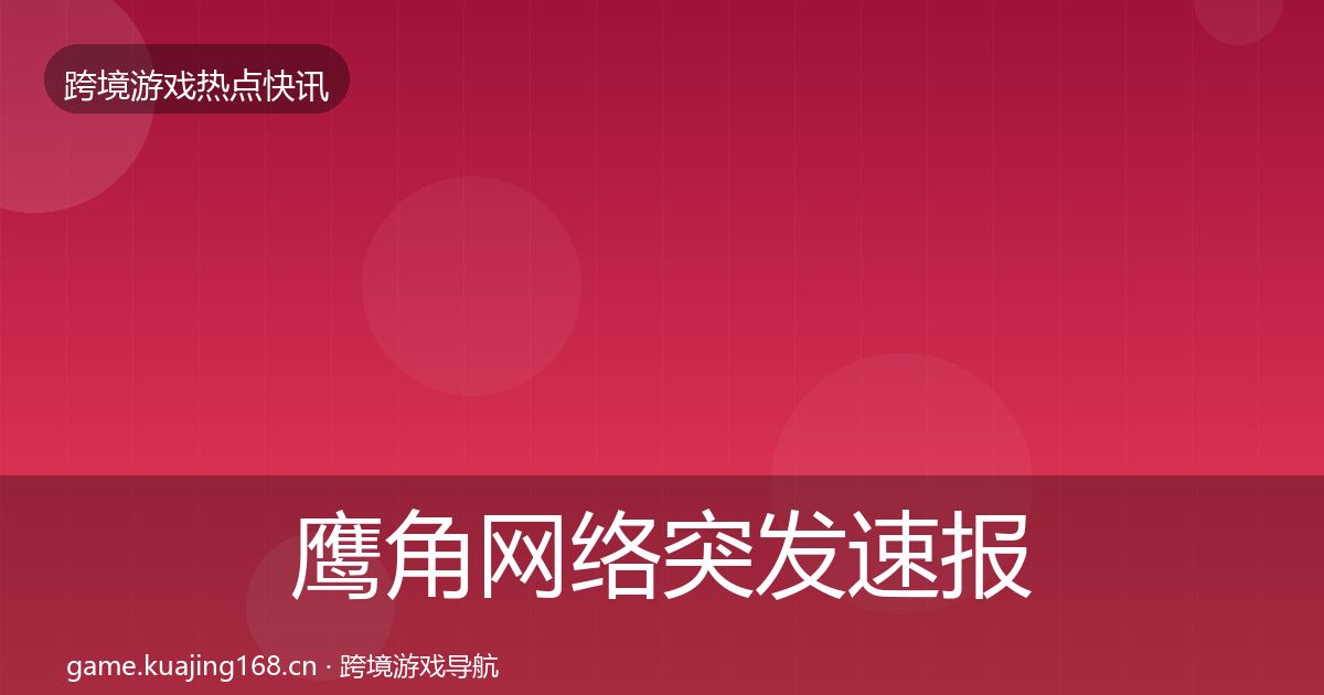 鹰角网络突发速报要点梳理·第2912篇