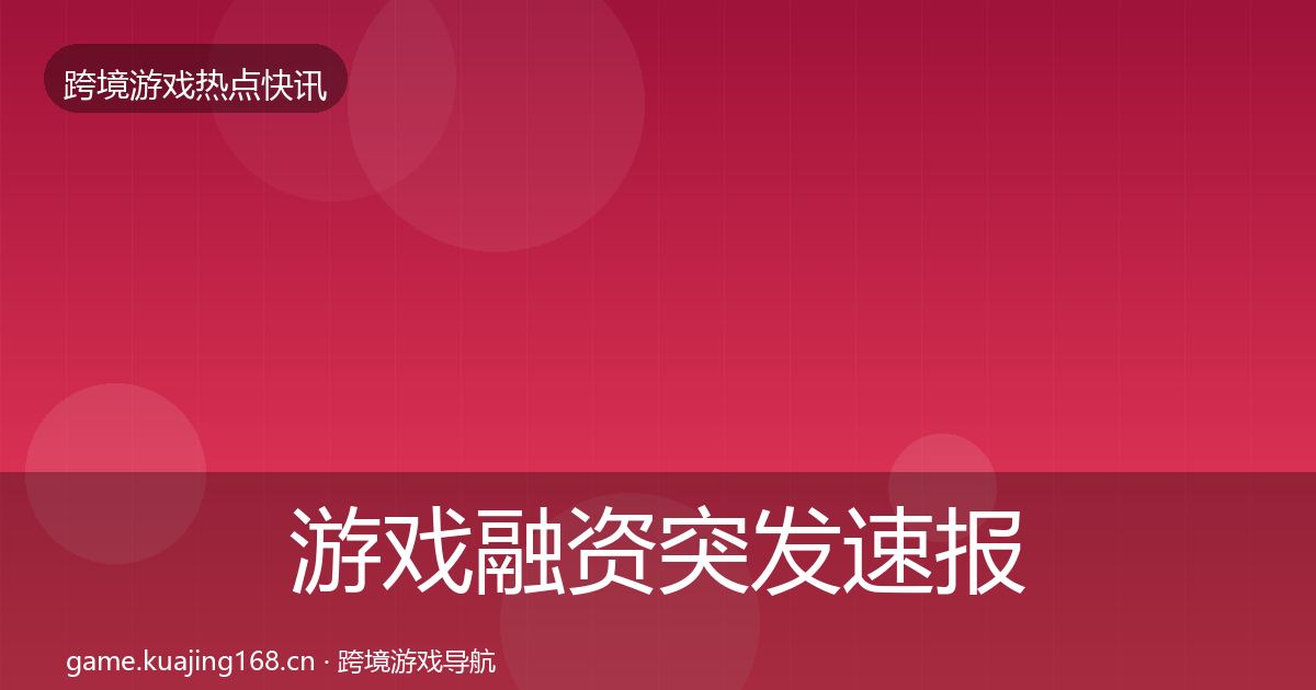 游戏融资突发速报实践指南·第2914篇