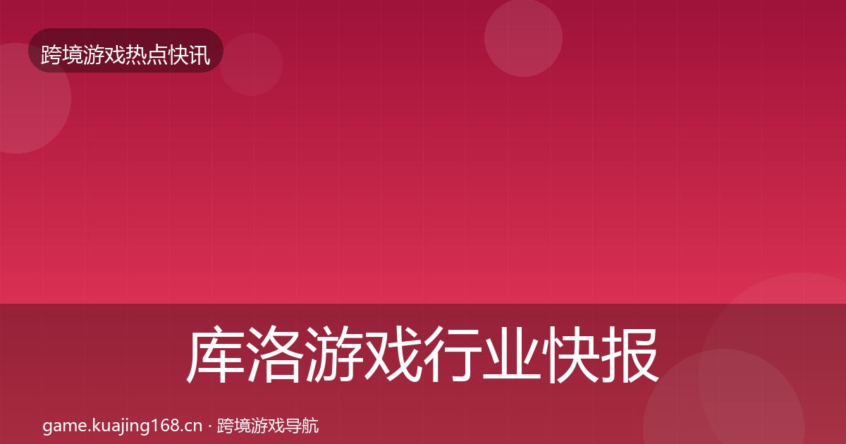 库洛游戏行业快报入门到进阶·第2917篇