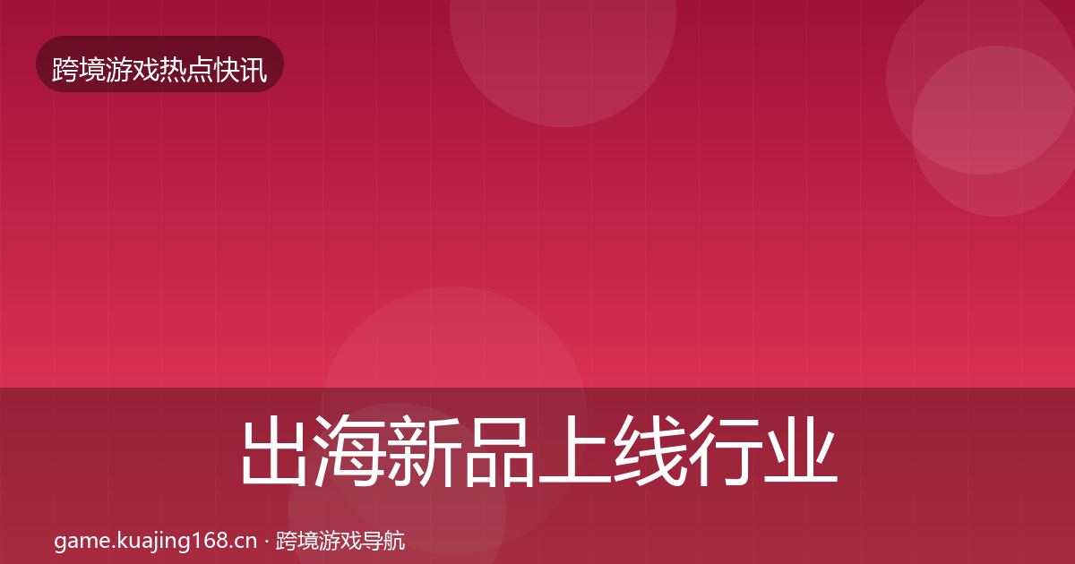 出海新品上线行业快报入门到进阶