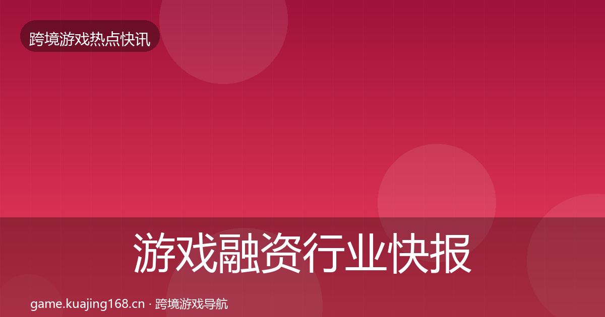 游戏融资行业快报实践指南·第2919篇
