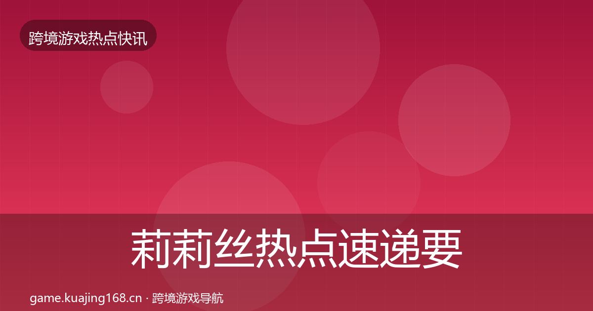 莉莉丝热点速递要点梳理