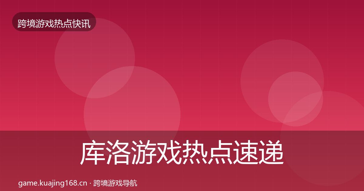 库洛游戏热点速递入门到进阶·第2922篇