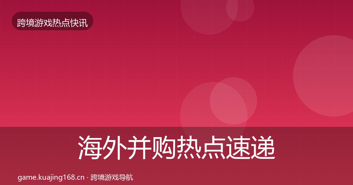 海外并购热点速递全攻略·第2924篇