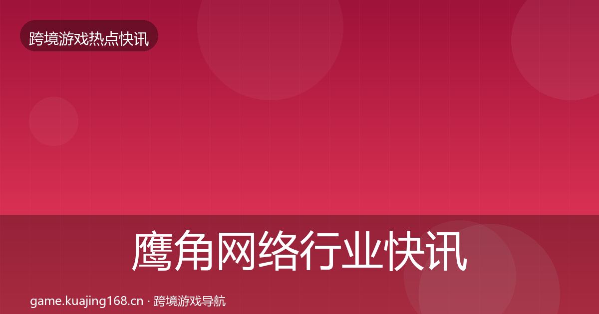 鹰角网络行业快讯要点梳理·第2927篇