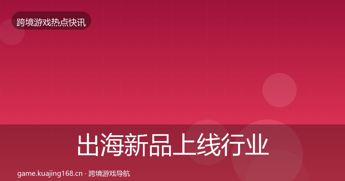 出海新品上线行业快讯入门到进阶