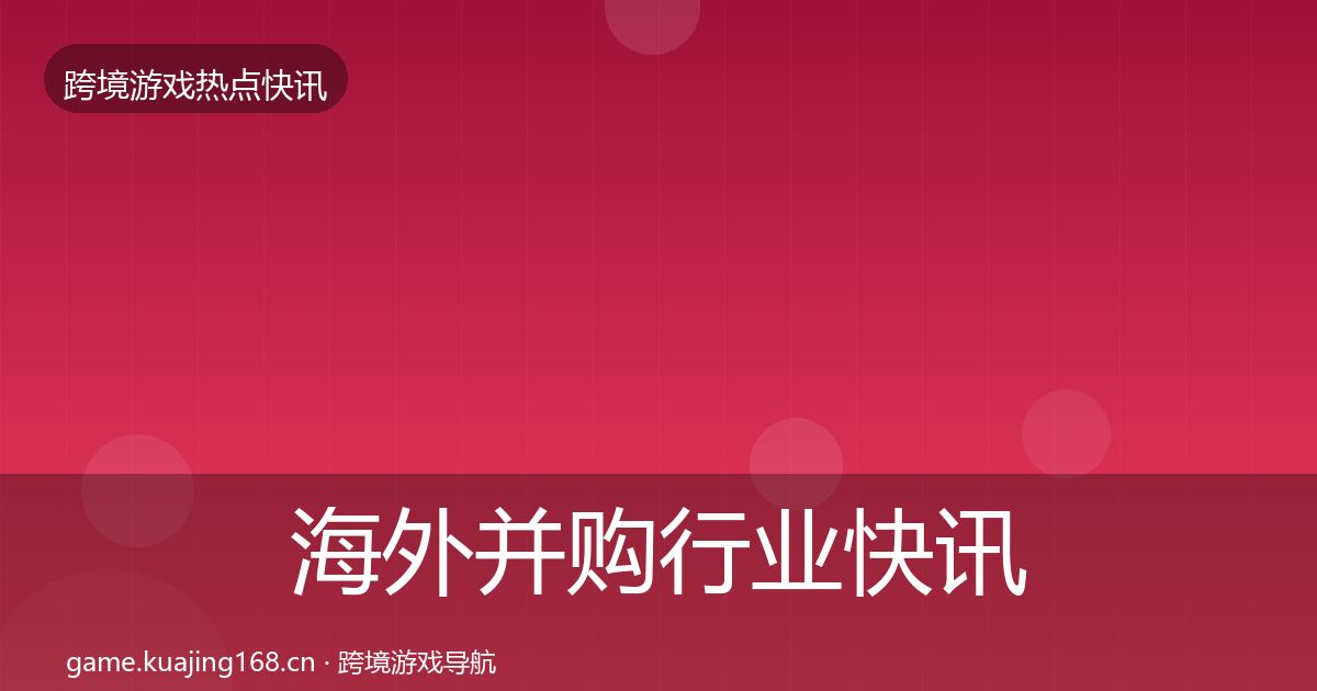 海外并购行业快讯全攻略·第2929篇