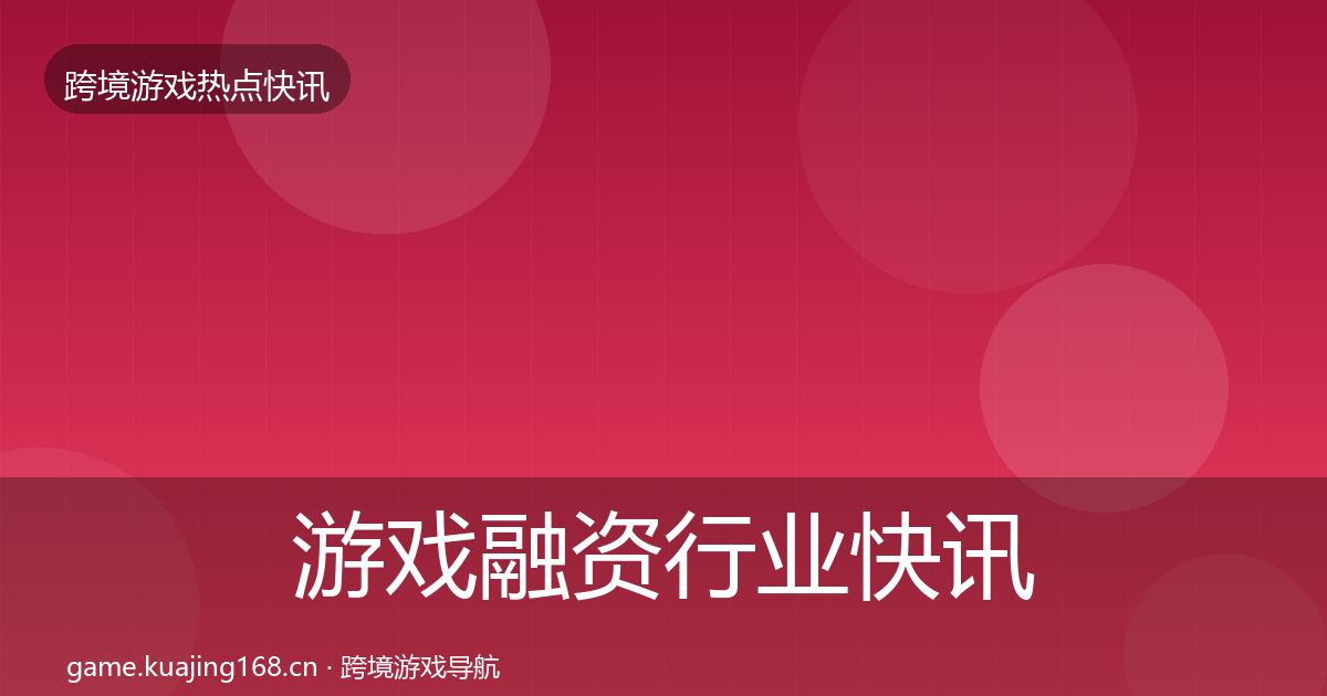 游戏融资行业快讯实践指南·第2929篇
