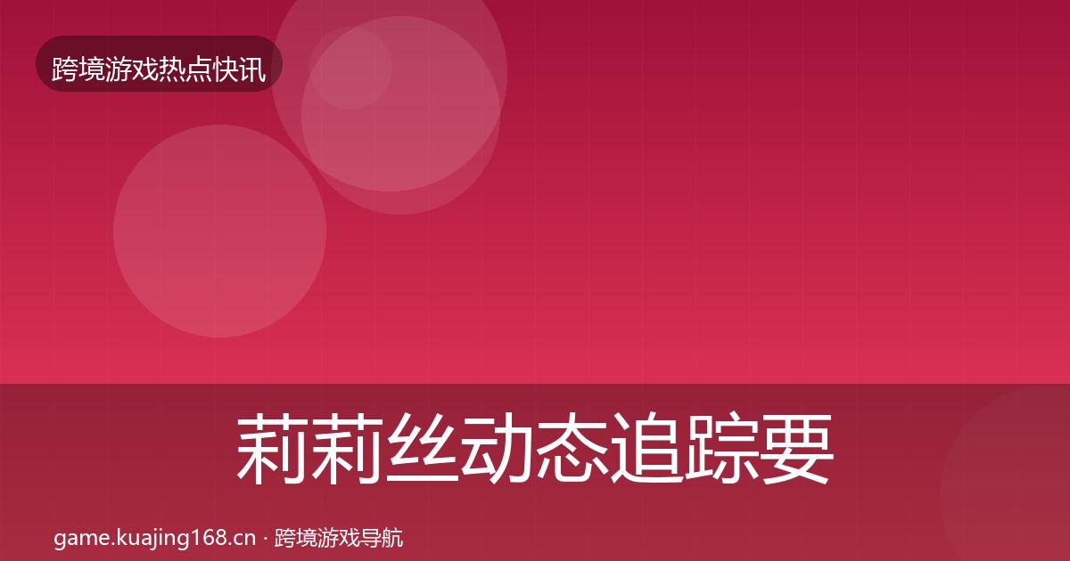莉莉丝动态追踪要点梳理·第2931篇
