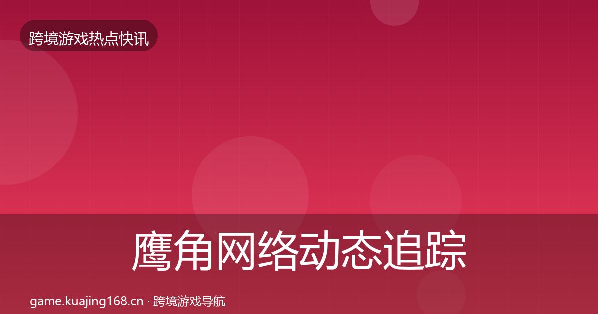 鹰角网络动态追踪要点梳理
