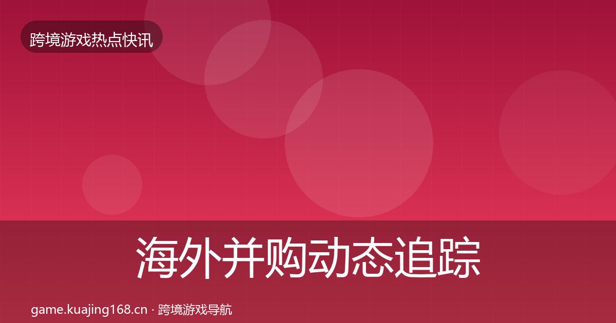 海外并购动态追踪全攻略