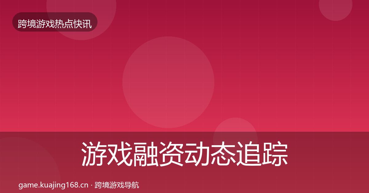 游戏融资动态追踪实践指南