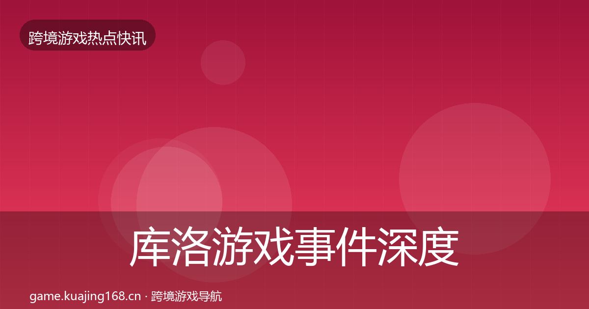 库洛游戏事件深度解读入门到进阶·第2937篇