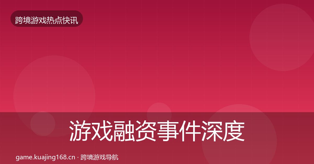 游戏融资事件深度解读实践指南·第2939篇