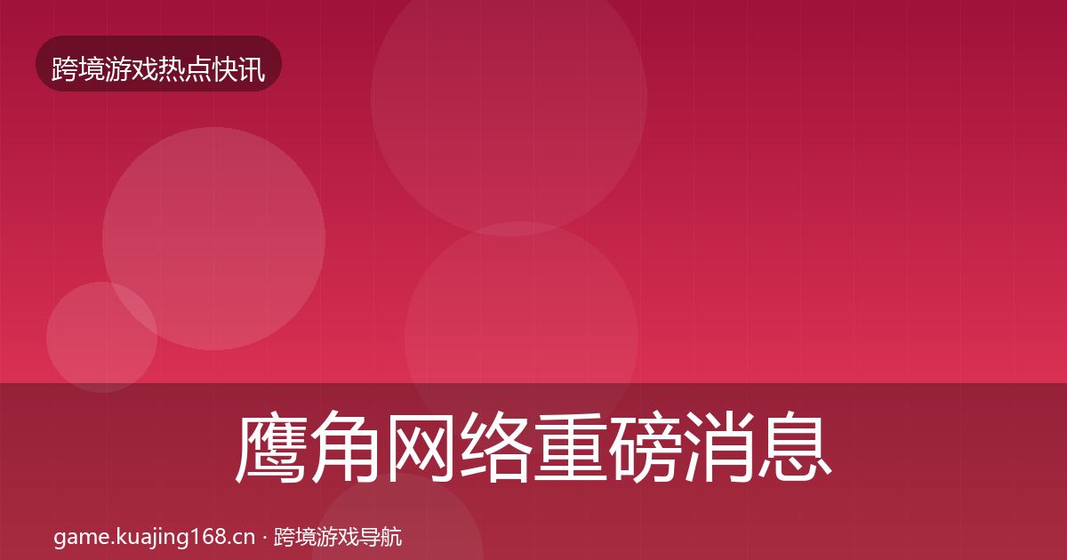 鹰角网络重磅消息要点梳理·第2942篇